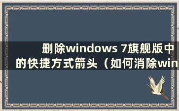删除windows 7旗舰版中的快捷方式箭头（如何消除win7中快捷方式图标上的箭头）